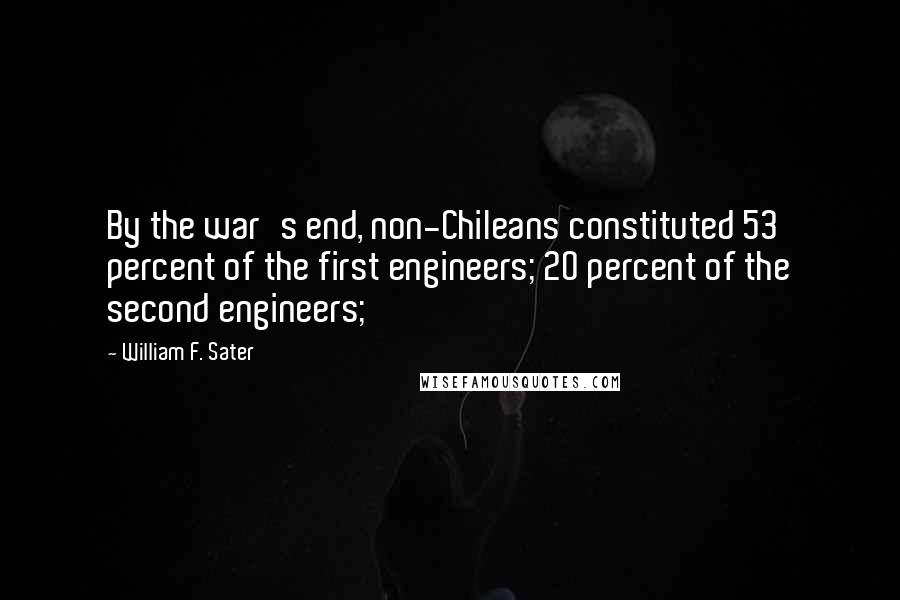 William F. Sater Quotes: By the war's end, non-Chileans constituted 53 percent of the first engineers; 20 percent of the second engineers;