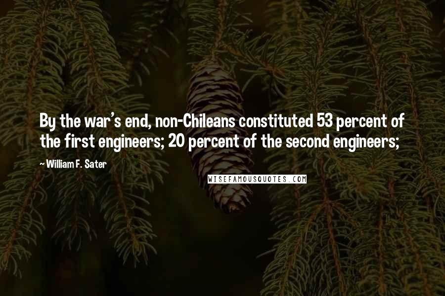 William F. Sater Quotes: By the war's end, non-Chileans constituted 53 percent of the first engineers; 20 percent of the second engineers;