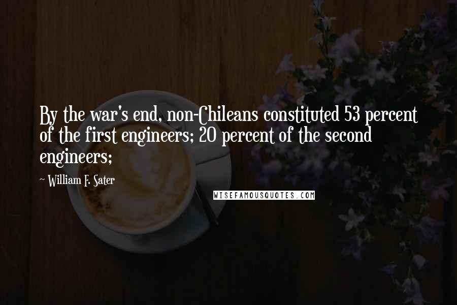 William F. Sater Quotes: By the war's end, non-Chileans constituted 53 percent of the first engineers; 20 percent of the second engineers;