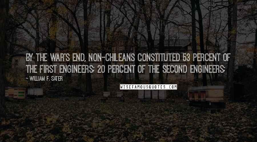 William F. Sater Quotes: By the war's end, non-Chileans constituted 53 percent of the first engineers; 20 percent of the second engineers;