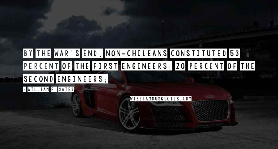 William F. Sater Quotes: By the war's end, non-Chileans constituted 53 percent of the first engineers; 20 percent of the second engineers;