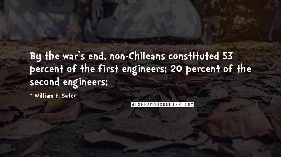 William F. Sater Quotes: By the war's end, non-Chileans constituted 53 percent of the first engineers; 20 percent of the second engineers;