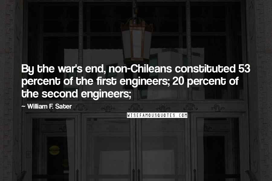 William F. Sater Quotes: By the war's end, non-Chileans constituted 53 percent of the first engineers; 20 percent of the second engineers;