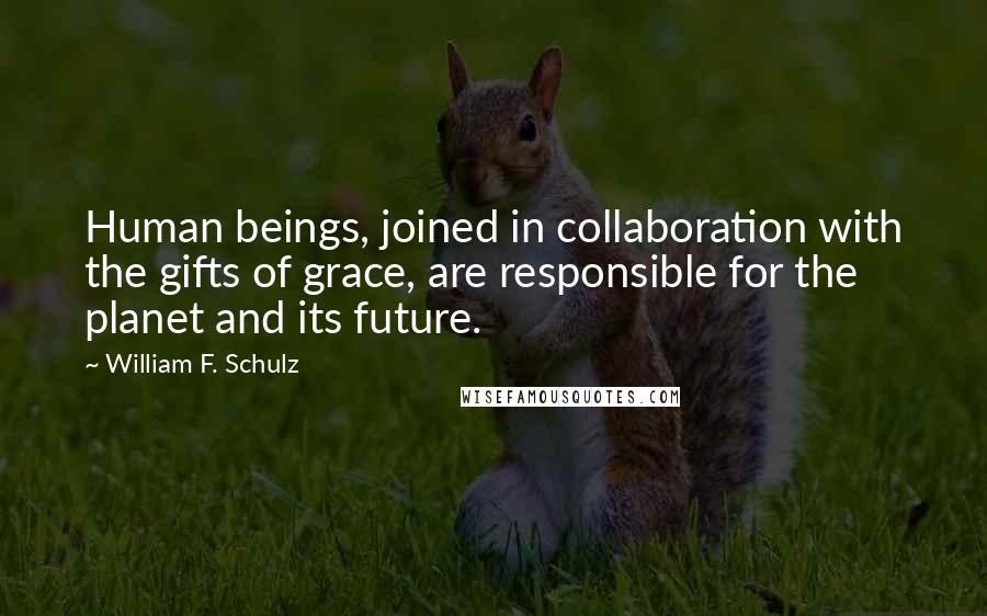 William F. Schulz Quotes: Human beings, joined in collaboration with the gifts of grace, are responsible for the planet and its future.