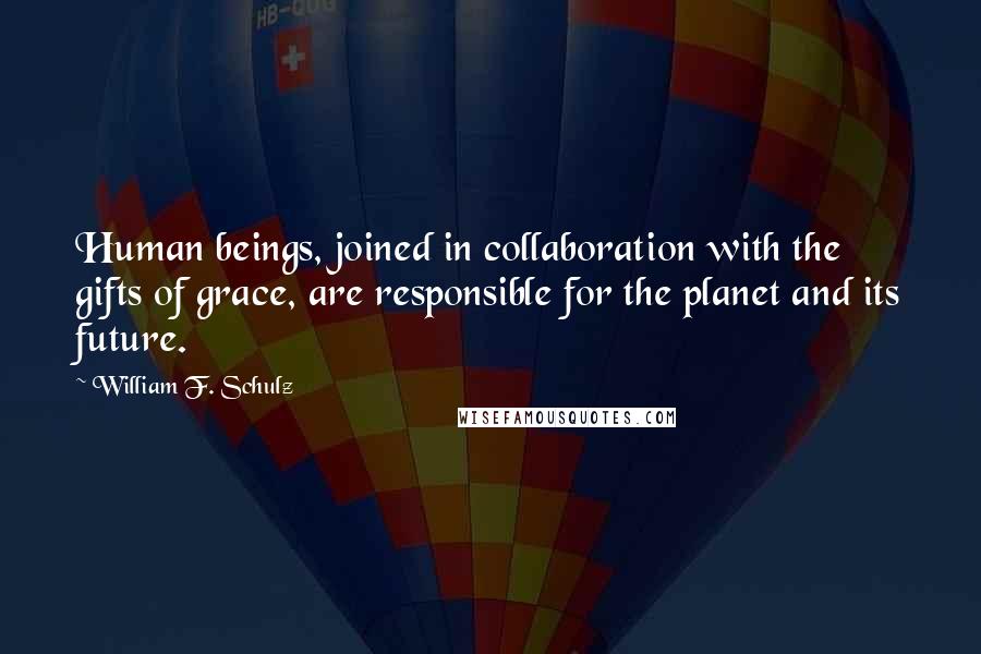 William F. Schulz Quotes: Human beings, joined in collaboration with the gifts of grace, are responsible for the planet and its future.