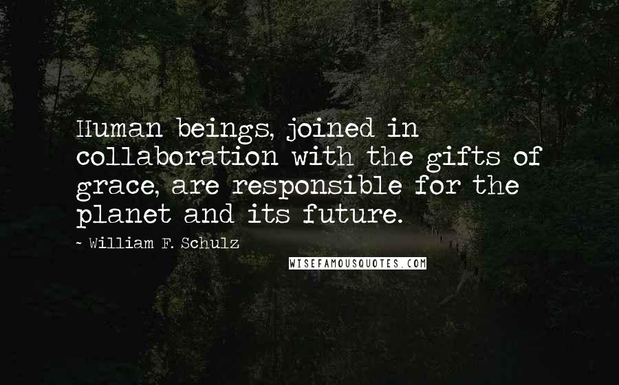 William F. Schulz Quotes: Human beings, joined in collaboration with the gifts of grace, are responsible for the planet and its future.