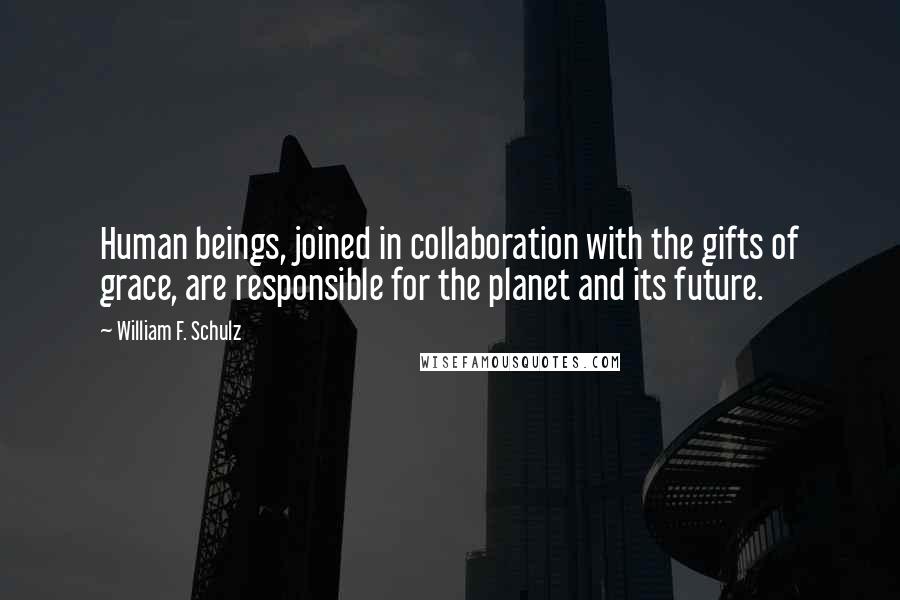 William F. Schulz Quotes: Human beings, joined in collaboration with the gifts of grace, are responsible for the planet and its future.