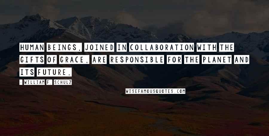 William F. Schulz Quotes: Human beings, joined in collaboration with the gifts of grace, are responsible for the planet and its future.