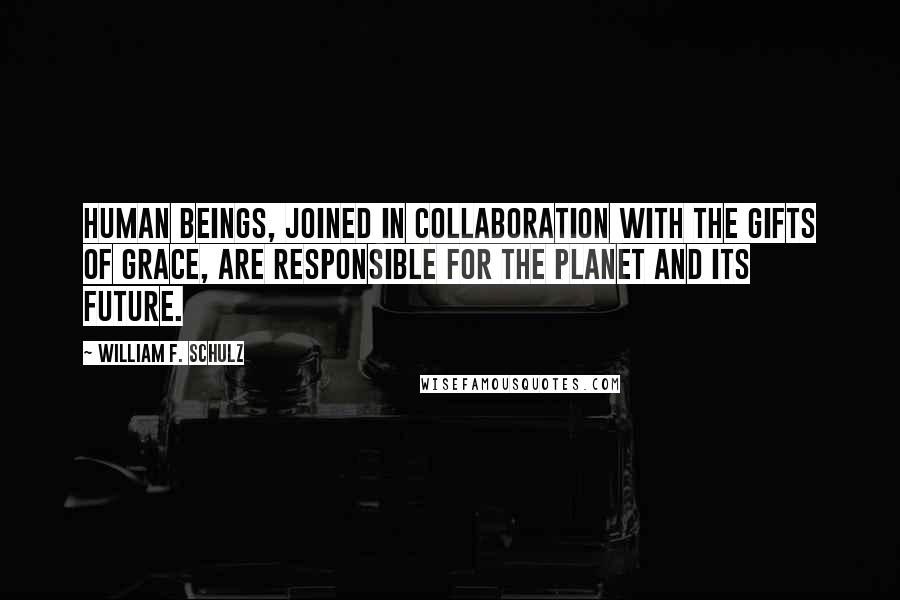 William F. Schulz Quotes: Human beings, joined in collaboration with the gifts of grace, are responsible for the planet and its future.