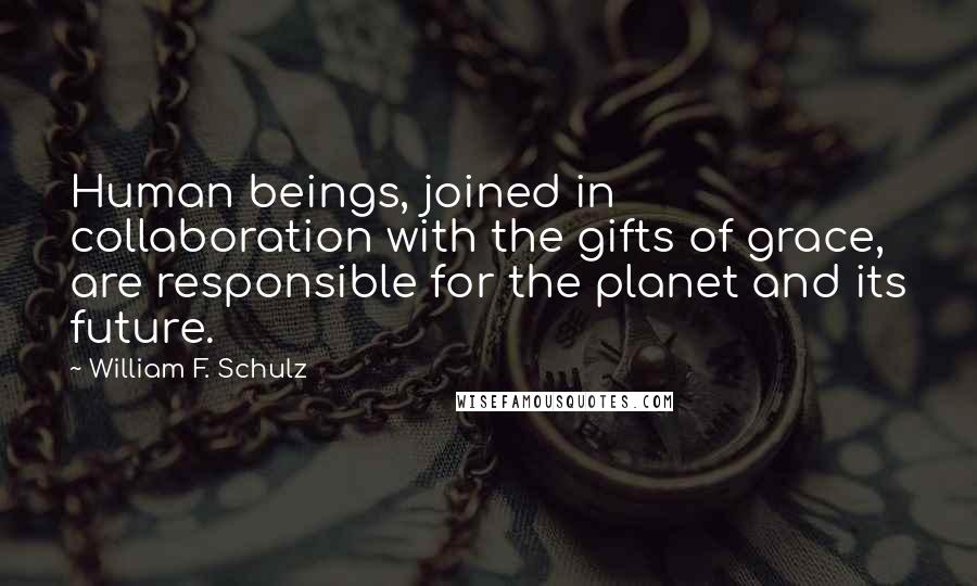 William F. Schulz Quotes: Human beings, joined in collaboration with the gifts of grace, are responsible for the planet and its future.