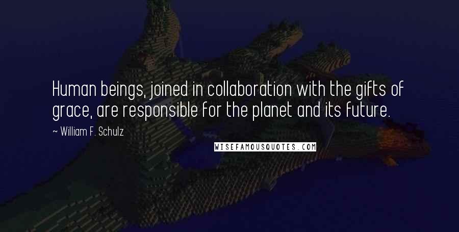 William F. Schulz Quotes: Human beings, joined in collaboration with the gifts of grace, are responsible for the planet and its future.