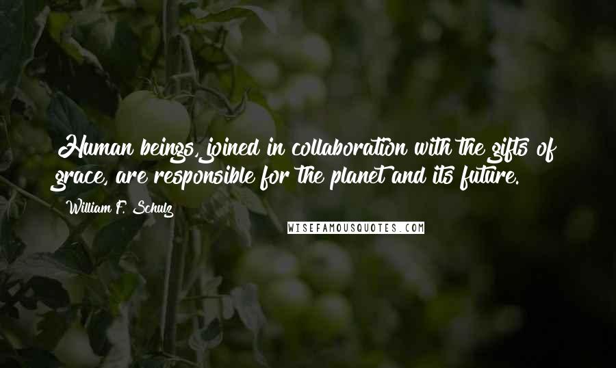 William F. Schulz Quotes: Human beings, joined in collaboration with the gifts of grace, are responsible for the planet and its future.