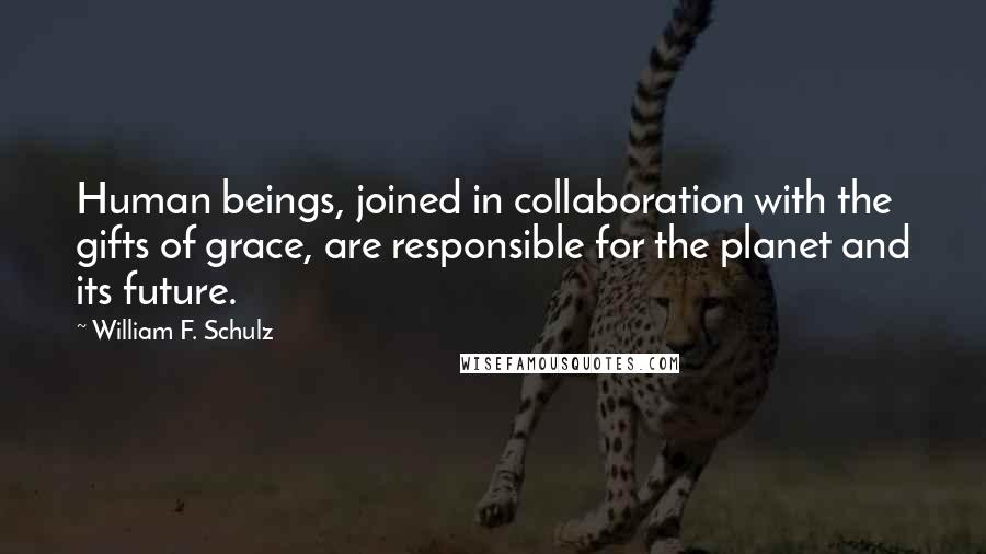 William F. Schulz Quotes: Human beings, joined in collaboration with the gifts of grace, are responsible for the planet and its future.