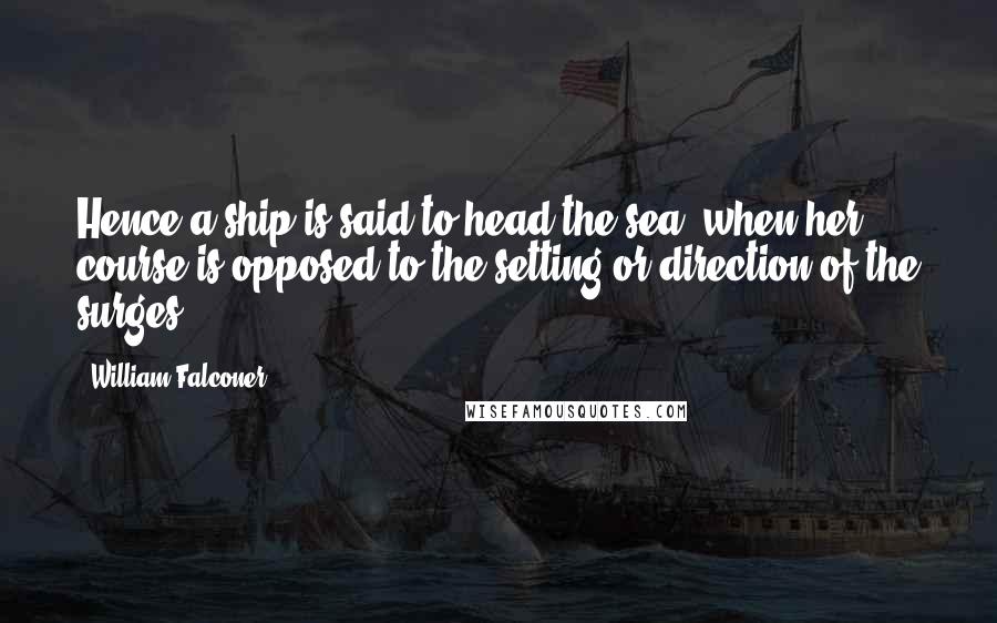 William Falconer Quotes: Hence a ship is said to head the sea, when her course is opposed to the setting or direction of the surges.