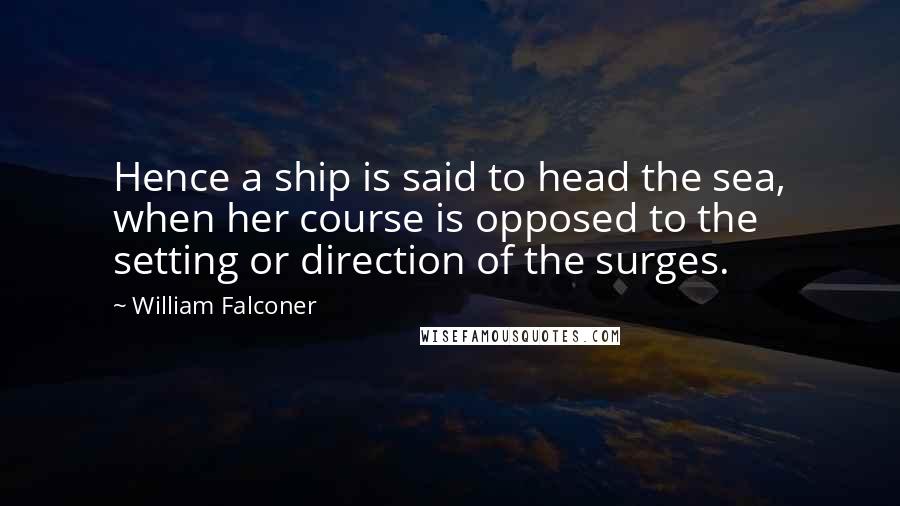 William Falconer Quotes: Hence a ship is said to head the sea, when her course is opposed to the setting or direction of the surges.