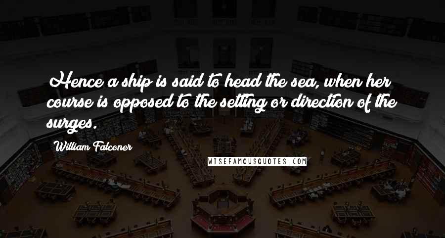 William Falconer Quotes: Hence a ship is said to head the sea, when her course is opposed to the setting or direction of the surges.