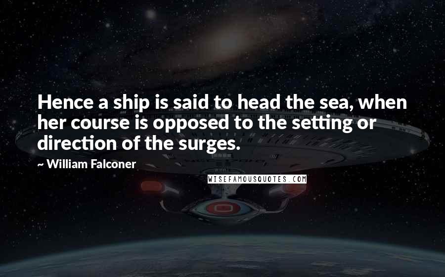 William Falconer Quotes: Hence a ship is said to head the sea, when her course is opposed to the setting or direction of the surges.