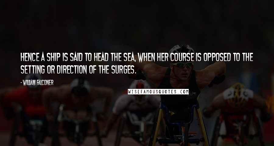 William Falconer Quotes: Hence a ship is said to head the sea, when her course is opposed to the setting or direction of the surges.