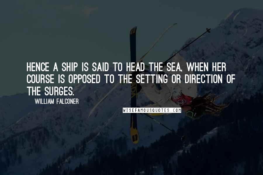 William Falconer Quotes: Hence a ship is said to head the sea, when her course is opposed to the setting or direction of the surges.