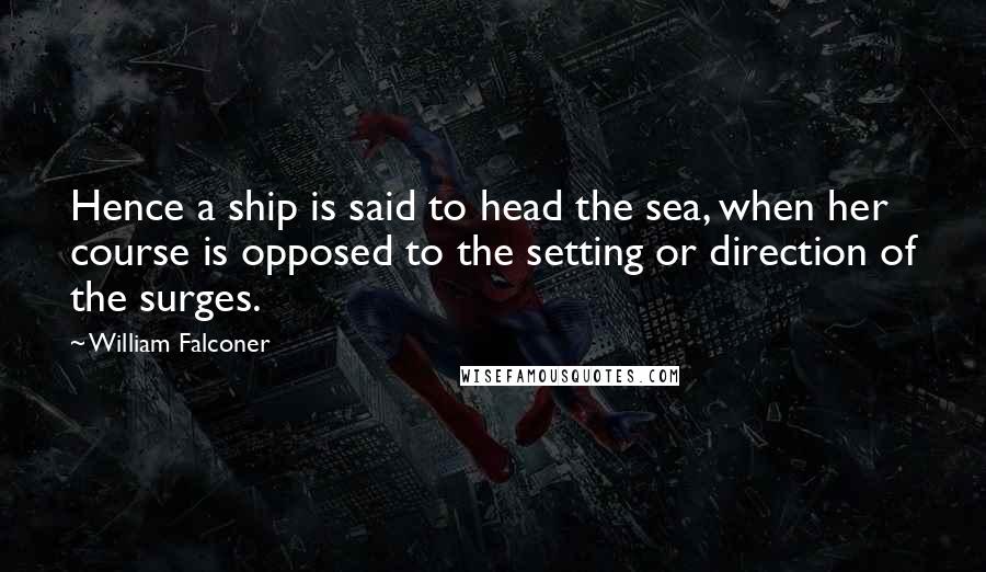 William Falconer Quotes: Hence a ship is said to head the sea, when her course is opposed to the setting or direction of the surges.