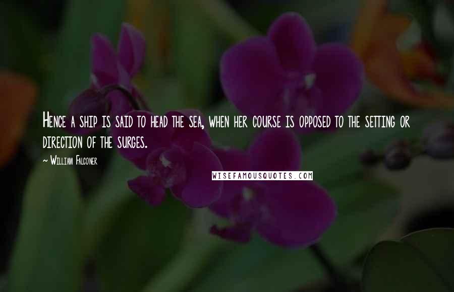 William Falconer Quotes: Hence a ship is said to head the sea, when her course is opposed to the setting or direction of the surges.