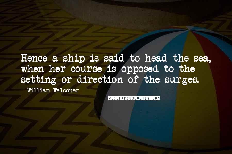 William Falconer Quotes: Hence a ship is said to head the sea, when her course is opposed to the setting or direction of the surges.