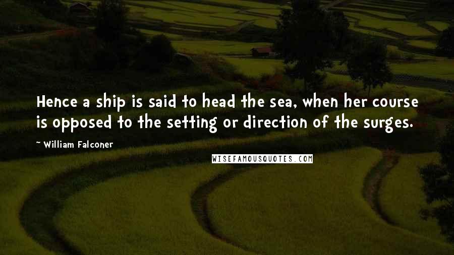 William Falconer Quotes: Hence a ship is said to head the sea, when her course is opposed to the setting or direction of the surges.