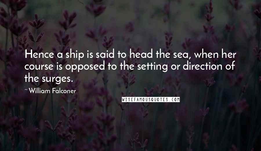 William Falconer Quotes: Hence a ship is said to head the sea, when her course is opposed to the setting or direction of the surges.