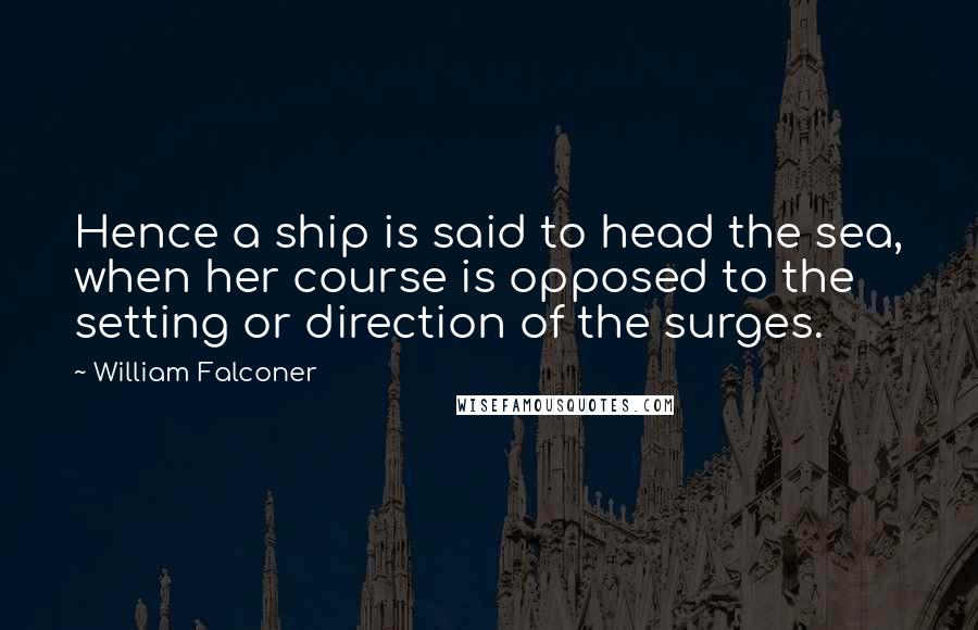 William Falconer Quotes: Hence a ship is said to head the sea, when her course is opposed to the setting or direction of the surges.