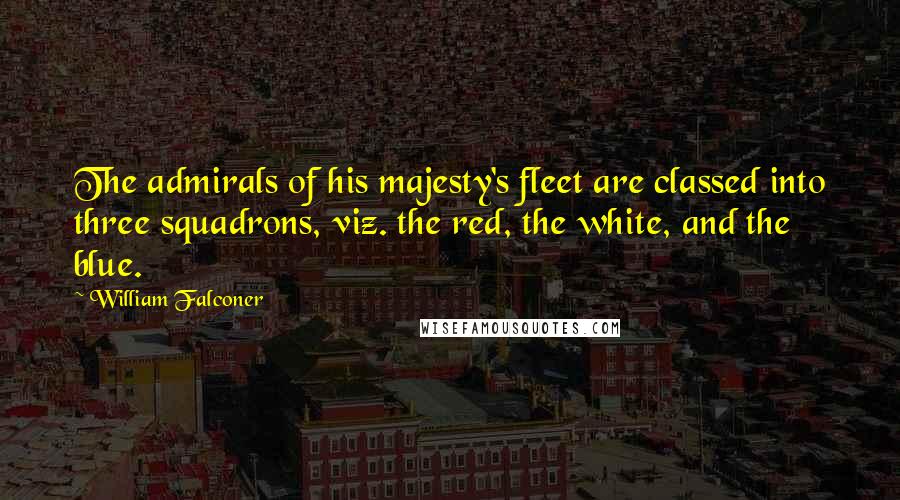 William Falconer Quotes: The admirals of his majesty's fleet are classed into three squadrons, viz. the red, the white, and the blue.