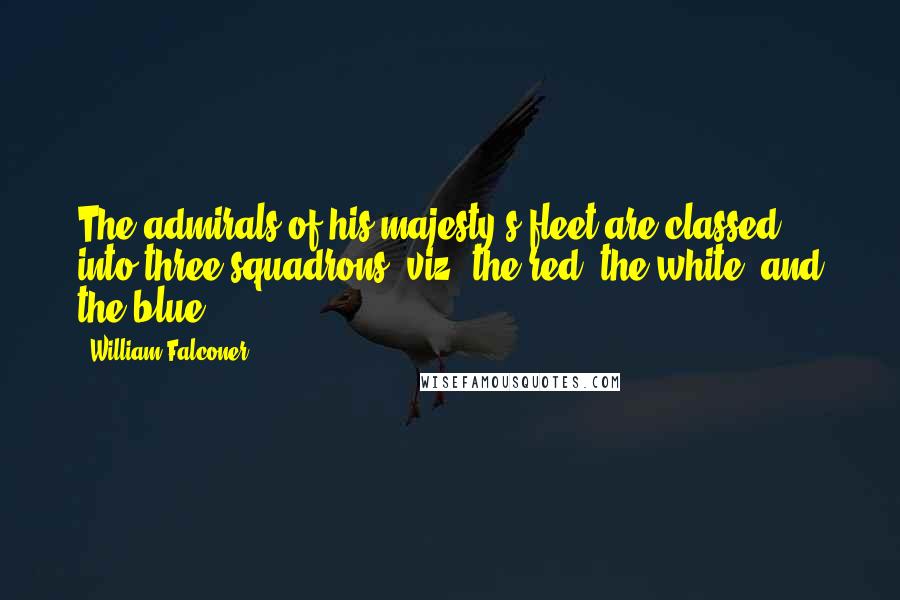 William Falconer Quotes: The admirals of his majesty's fleet are classed into three squadrons, viz. the red, the white, and the blue.