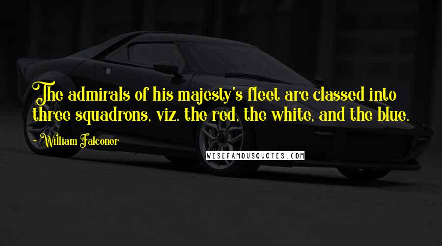 William Falconer Quotes: The admirals of his majesty's fleet are classed into three squadrons, viz. the red, the white, and the blue.