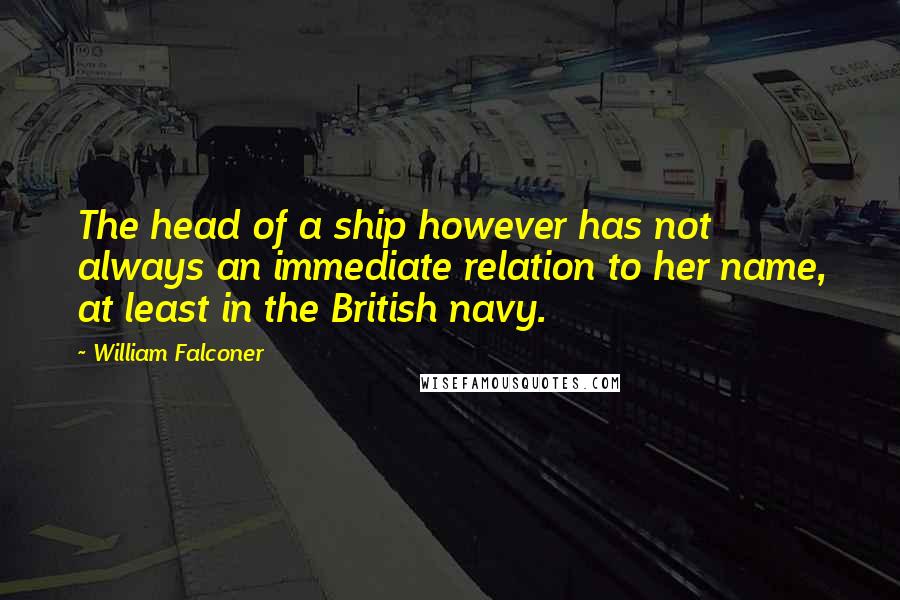 William Falconer Quotes: The head of a ship however has not always an immediate relation to her name, at least in the British navy.