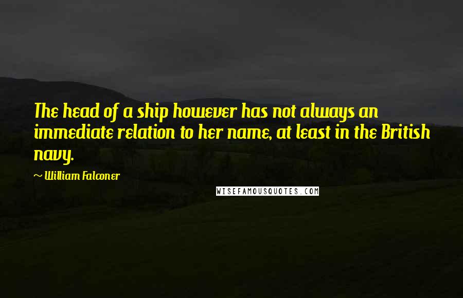 William Falconer Quotes: The head of a ship however has not always an immediate relation to her name, at least in the British navy.