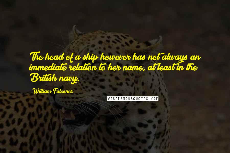 William Falconer Quotes: The head of a ship however has not always an immediate relation to her name, at least in the British navy.