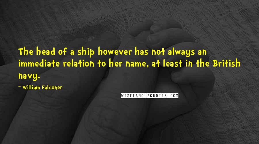 William Falconer Quotes: The head of a ship however has not always an immediate relation to her name, at least in the British navy.