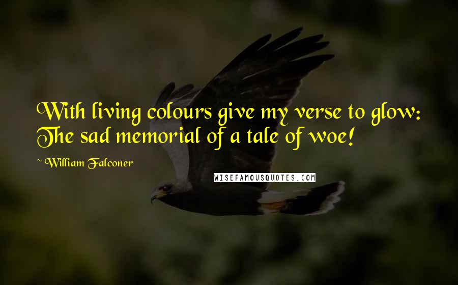 William Falconer Quotes: With living colours give my verse to glow: The sad memorial of a tale of woe!