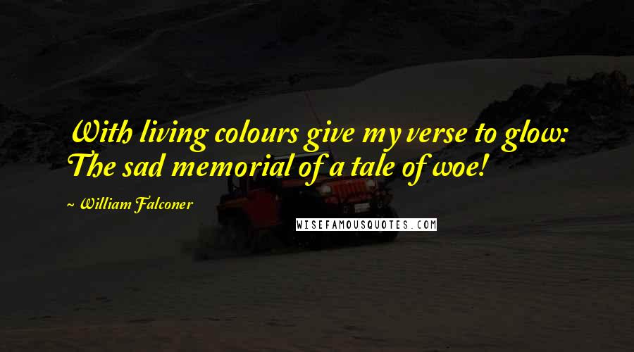 William Falconer Quotes: With living colours give my verse to glow: The sad memorial of a tale of woe!