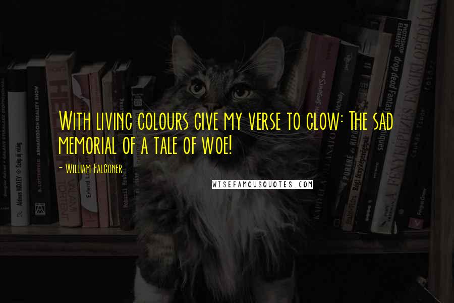 William Falconer Quotes: With living colours give my verse to glow: The sad memorial of a tale of woe!