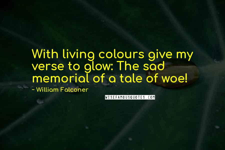 William Falconer Quotes: With living colours give my verse to glow: The sad memorial of a tale of woe!