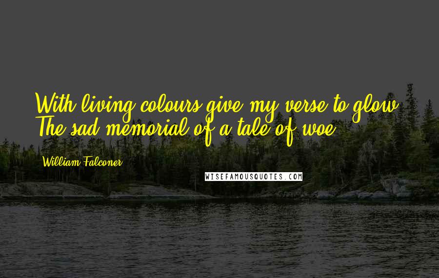 William Falconer Quotes: With living colours give my verse to glow: The sad memorial of a tale of woe!
