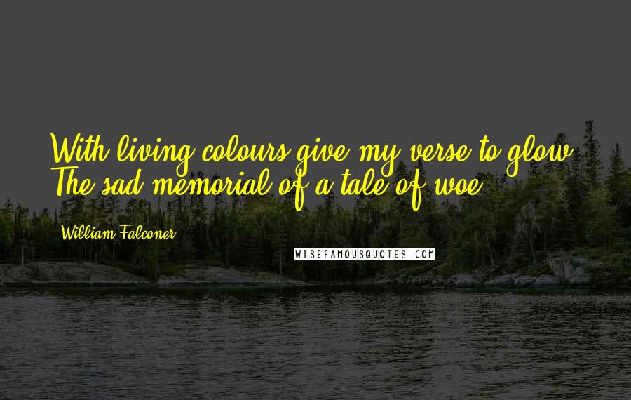 William Falconer Quotes: With living colours give my verse to glow: The sad memorial of a tale of woe!