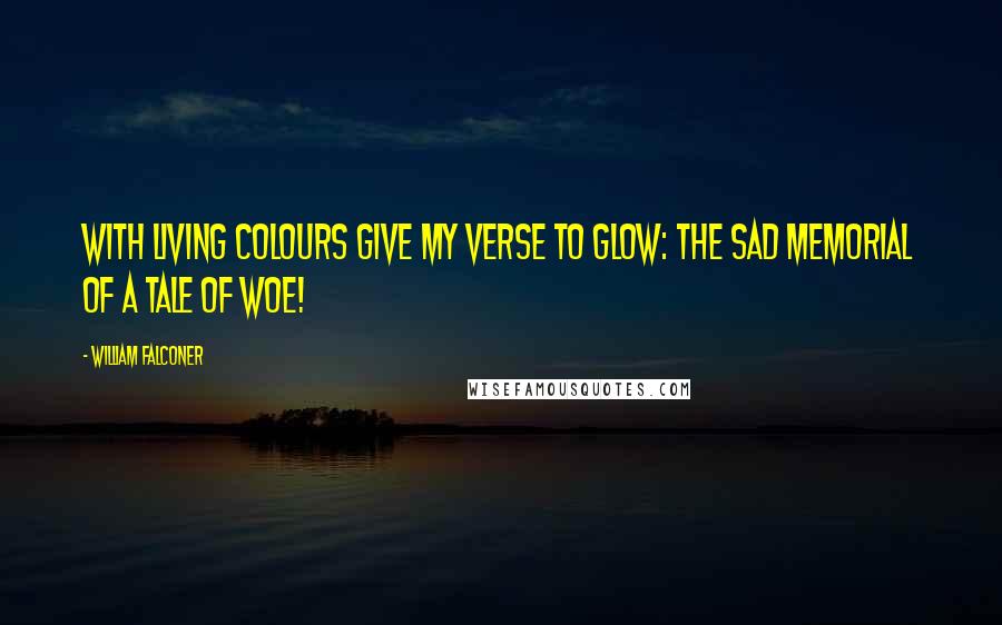 William Falconer Quotes: With living colours give my verse to glow: The sad memorial of a tale of woe!