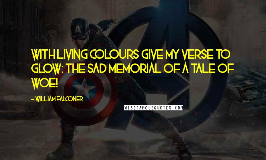 William Falconer Quotes: With living colours give my verse to glow: The sad memorial of a tale of woe!