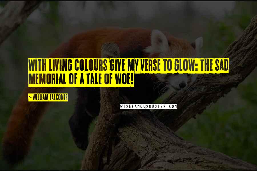 William Falconer Quotes: With living colours give my verse to glow: The sad memorial of a tale of woe!