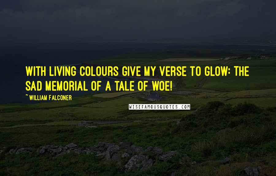 William Falconer Quotes: With living colours give my verse to glow: The sad memorial of a tale of woe!