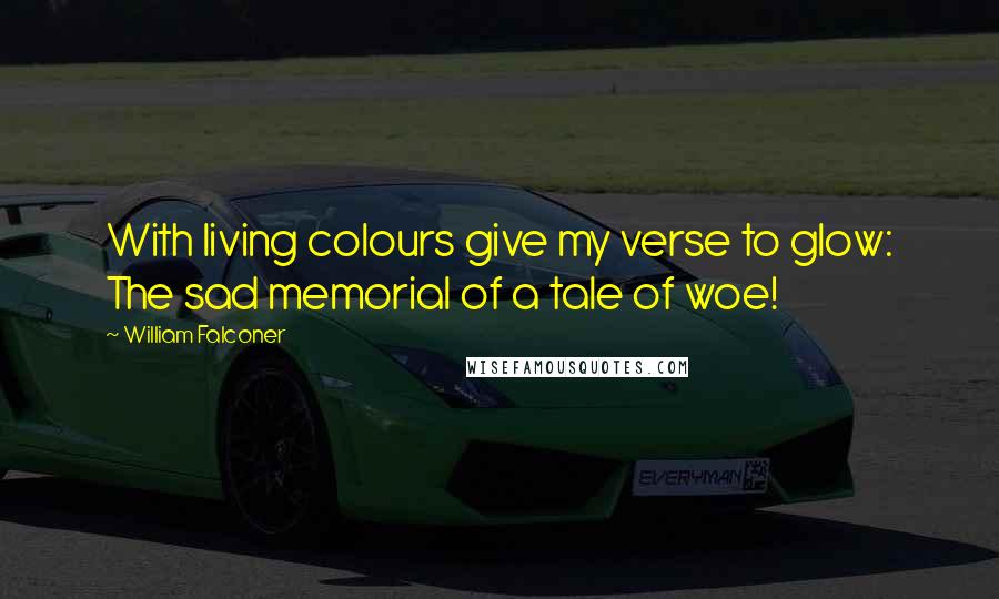 William Falconer Quotes: With living colours give my verse to glow: The sad memorial of a tale of woe!