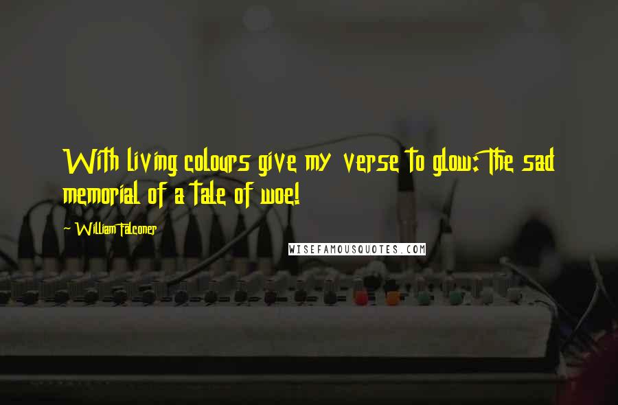 William Falconer Quotes: With living colours give my verse to glow: The sad memorial of a tale of woe!