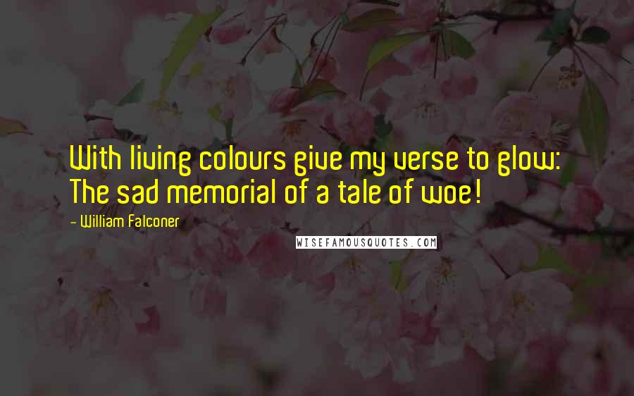 William Falconer Quotes: With living colours give my verse to glow: The sad memorial of a tale of woe!