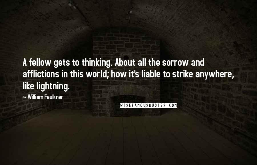 William Faulkner Quotes: A fellow gets to thinking. About all the sorrow and afflictions in this world; how it's liable to strike anywhere, like lightning.